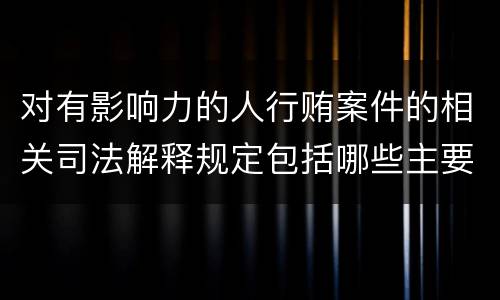 对有影响力的人行贿案件的相关司法解释规定包括哪些主要内容