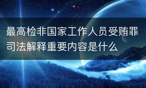 最高检非国家工作人员受贿罪司法解释重要内容是什么