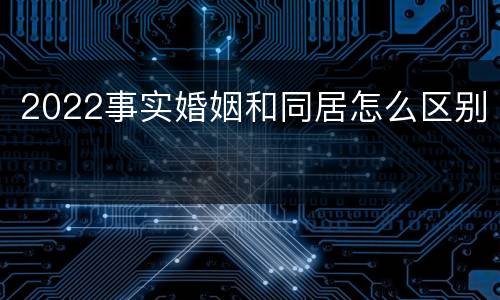 2022事实婚姻和同居怎么区别