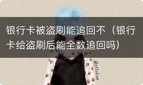 银行卡被盗刷能追回不（银行卡给盗刷后能全数追回吗）