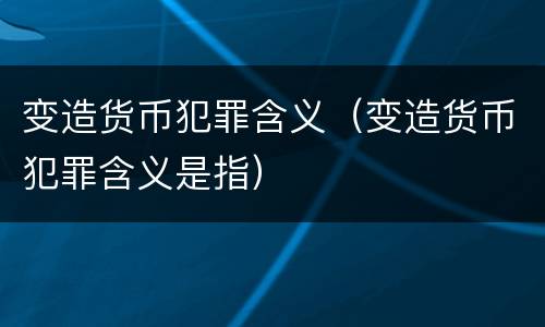 变造货币犯罪含义（变造货币犯罪含义是指）