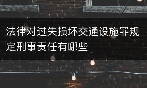 法律对过失损坏交通设施罪规定刑事责任有哪些