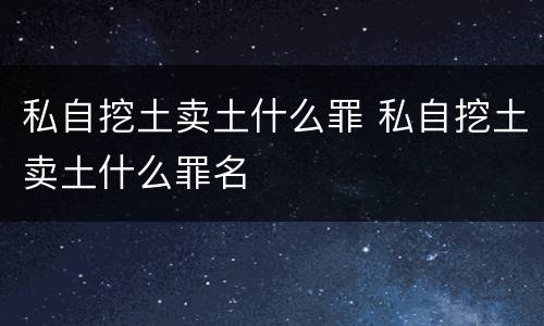 私自挖土卖土什么罪 私自挖土卖土什么罪名