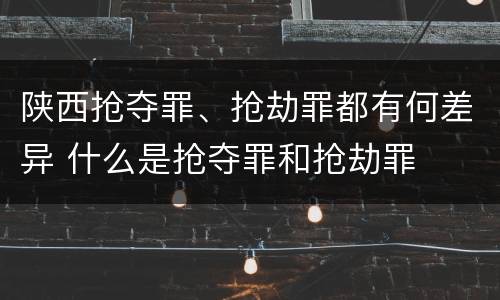 陕西抢夺罪、抢劫罪都有何差异 什么是抢夺罪和抢劫罪