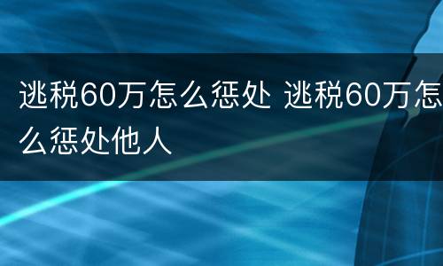 逃税60万怎么惩处 逃税60万怎么惩处他人