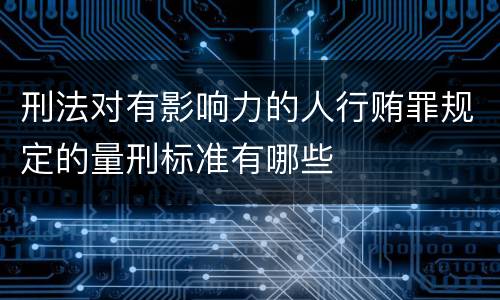刑法对有影响力的人行贿罪规定的量刑标准有哪些