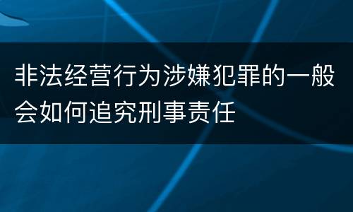 非法经营行为涉嫌犯罪的一般会如何追究刑事责任