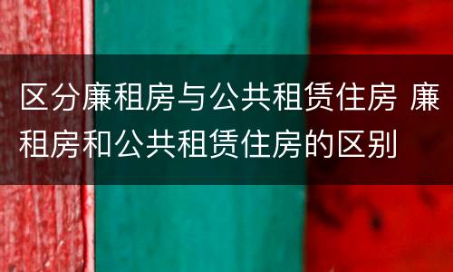 区分廉租房与公共租赁住房 廉租房和公共租赁住房的区别