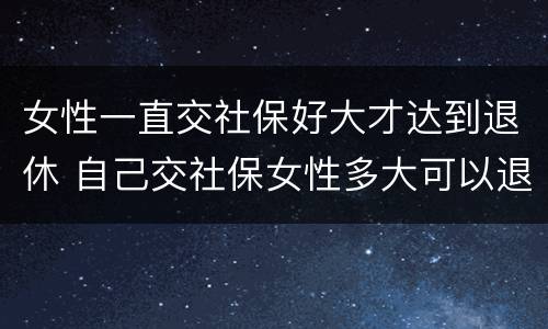 女性一直交社保好大才达到退休 自己交社保女性多大可以退休
