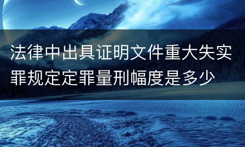 法律中出具证明文件重大失实罪规定定罪量刑幅度是多少