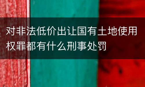 对非法低价出让国有土地使用权罪都有什么刑事处罚