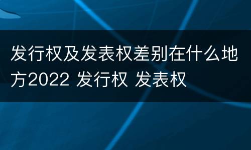 发行权及发表权差别在什么地方2022 发行权 发表权