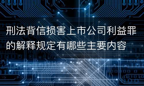 刑法背信损害上市公司利益罪的解释规定有哪些主要内容