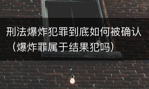 刑法爆炸犯罪到底如何被确认（爆炸罪属于结果犯吗）