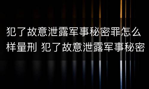 犯了故意泄露军事秘密罪怎么样量刑 犯了故意泄露军事秘密罪怎么样量刑标准