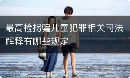 最高检拐骗儿童犯罪相关司法解释有哪些规定