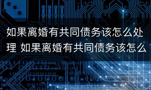 如果离婚有共同债务该怎么处理 如果离婚有共同债务该怎么处理呢