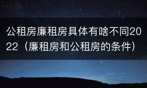 公租房廉租房具体有啥不同2022（廉租房和公租房的条件）
