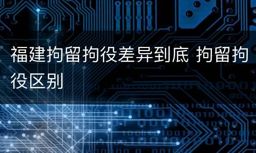 福建拘留拘役差异到底 拘留拘役区别