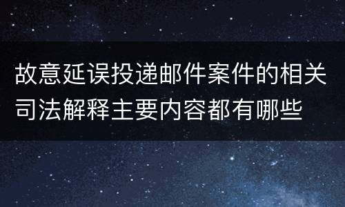 故意延误投递邮件案件的相关司法解释主要内容都有哪些