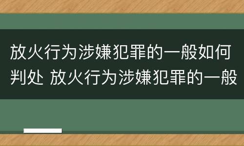 放火行为涉嫌犯罪的一般如何判处 放火行为涉嫌犯罪的一般如何判处呢