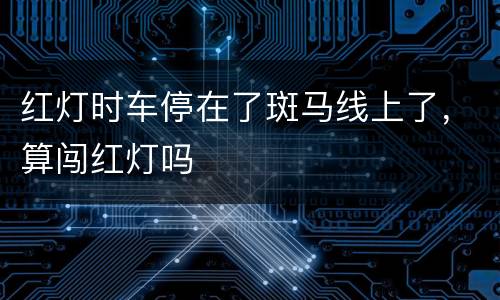 红灯时车停在了斑马线上了，算闯红灯吗