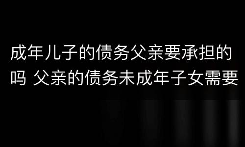 成年儿子的债务父亲要承担的吗 父亲的债务未成年子女需要承担吗