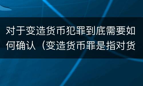 对于变造货币犯罪到底需要如何确认（变造货币罪是指对货币采用什么方法）