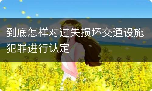 到底怎样对过失损坏交通设施犯罪进行认定