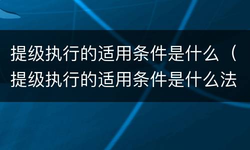 提级执行的适用条件是什么（提级执行的适用条件是什么法律）