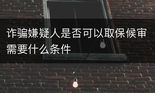 诈骗嫌疑人是否可以取保候审需要什么条件