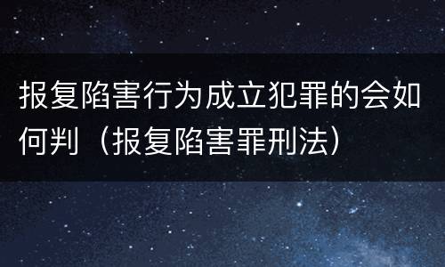 报复陷害行为成立犯罪的会如何判（报复陷害罪刑法）