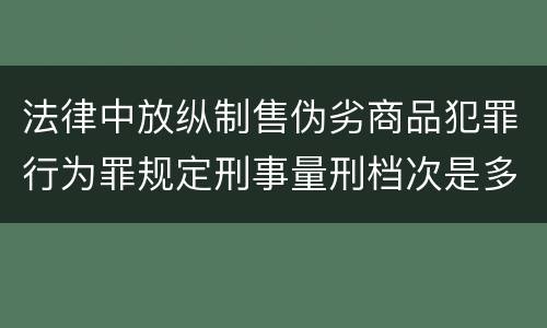 法律中放纵制售伪劣商品犯罪行为罪规定刑事量刑档次是多少
