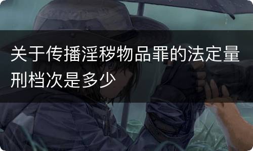 关于传播淫秽物品罪的法定量刑档次是多少