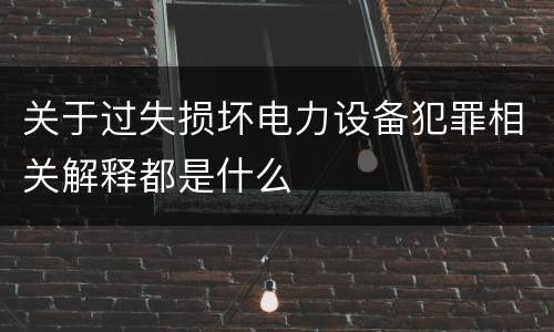 关于过失损坏电力设备犯罪相关解释都是什么
