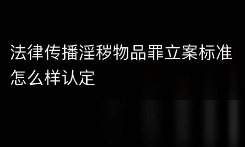 法律传播淫秽物品罪立案标准怎么样认定