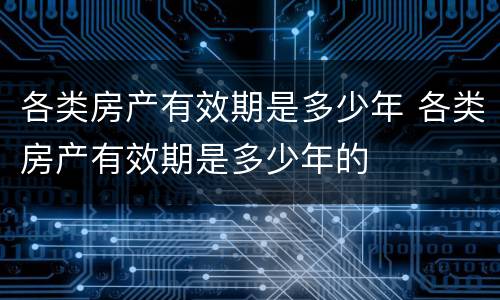 各类房产有效期是多少年 各类房产有效期是多少年的