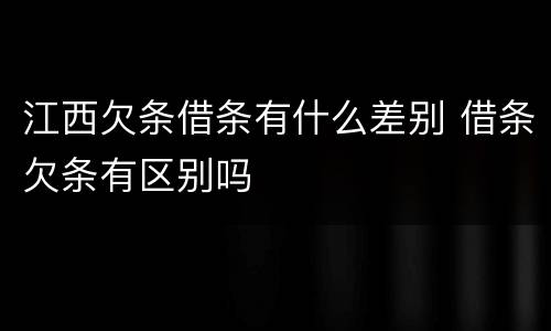 江西欠条借条有什么差别 借条欠条有区别吗
