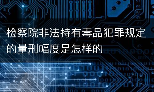 检察院非法持有毒品犯罪规定的量刑幅度是怎样的