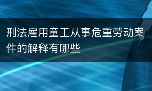 刑法雇用童工从事危重劳动案件的解释有哪些