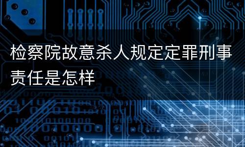 检察院故意杀人规定定罪刑事责任是怎样