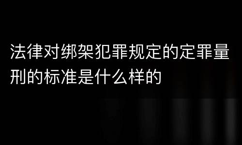 法律对绑架犯罪规定的定罪量刑的标准是什么样的