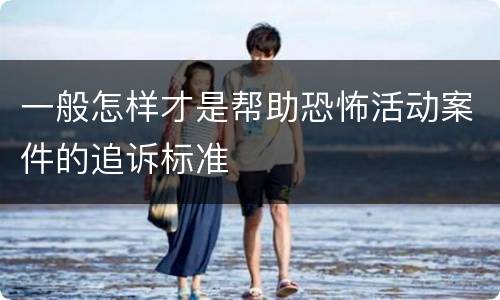 一般怎样才是帮助恐怖活动案件的追诉标准
