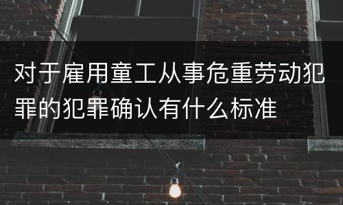对于雇用童工从事危重劳动犯罪的犯罪确认有什么标准