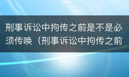 刑事诉讼中拘传之前是不是必须传唤（刑事诉讼中拘传之前是不是必须传唤当事人）