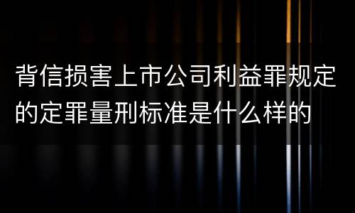 背信损害上市公司利益罪规定的定罪量刑标准是什么样的