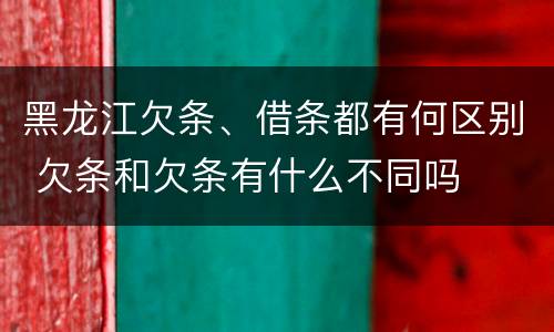 黑龙江欠条、借条都有何区别 欠条和欠条有什么不同吗