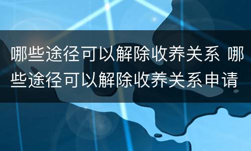 哪些途径可以解除收养关系 哪些途径可以解除收养关系申请