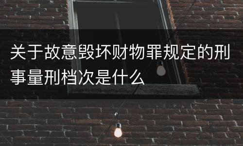 关于故意毁坏财物罪规定的刑事量刑档次是什么