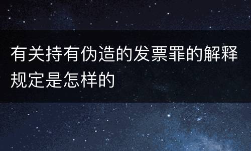 有关持有伪造的发票罪的解释规定是怎样的